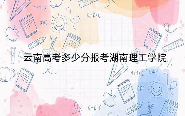 云南高考多少分报考湖南理工学院？附2022-2024年院校最低投档线