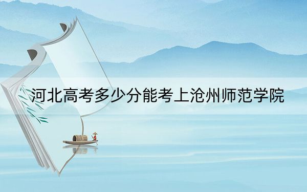 河北高考多少分能考上沧州师范学院？附2022-2024年最低录取分数线