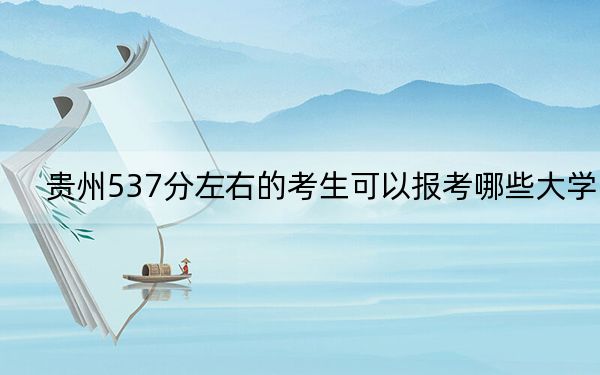 贵州537分左右的考生可以报考哪些大学?(供2025年考生参考)