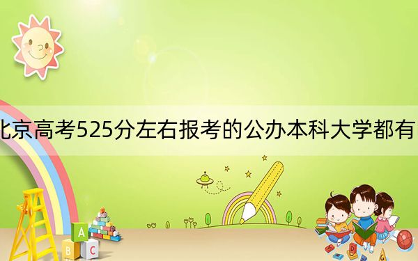 北京高考525分左右报考的公办本科大学都有哪些？（附带近三年高考大学录取名单）