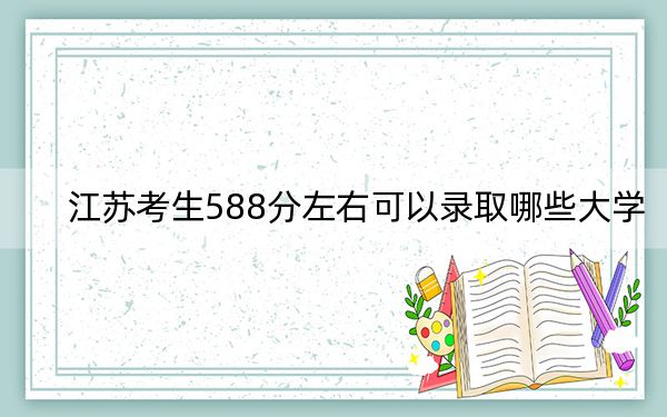 江苏考生588分左右可以录取哪些大学？（附带2022-2024年588左右大学名单）