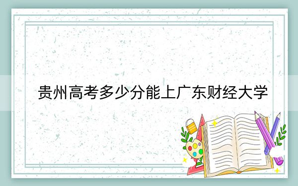 贵州高考多少分能上广东财经大学？附2022-2024年院校最低投档线