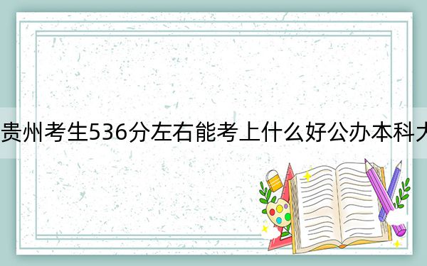 贵州考生536分左右能考上什么好公办本科大学？（附带近三年536分大学录取名单）