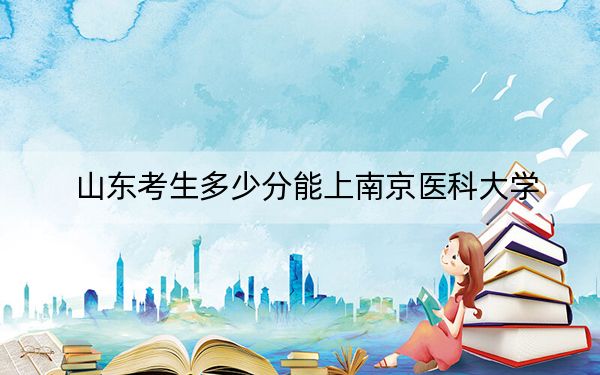 山东考生多少分能上南京医科大学？2024年综合投档线569分