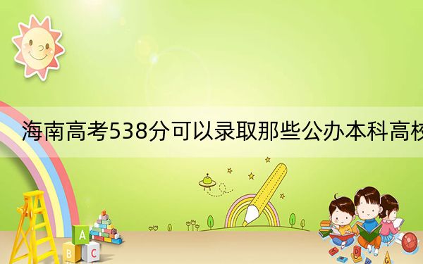 海南高考538分可以录取那些公办本科高校？（附带2022-2024年538左右大学名单）