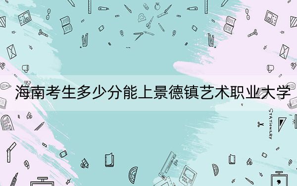 海南考生多少分能上景德镇艺术职业大学？2024年综合投档线537分