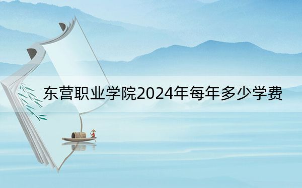 东营职业学院2024年每年多少学费？每年4800元到5500元（供西藏考生参考）