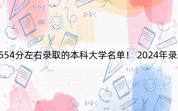 内蒙古高考554分左右录取的本科大学名单！ 2024年录取最低分554的大学