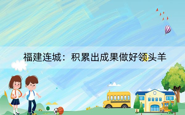 福建连城:积累出成果做好领头羊