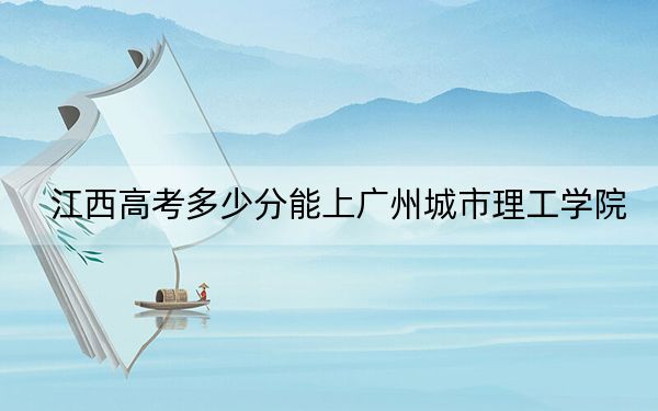 江西高考多少分能上广州城市理工学院？附2022-2024年最低录取分数线