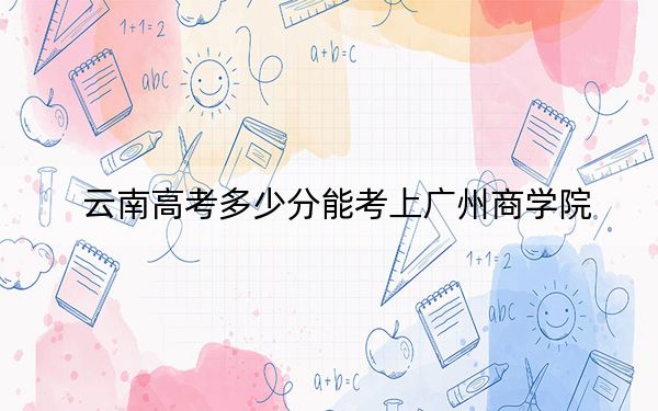 云南高考多少分能考上广州商学院？附2022-2024年院校最低投档线