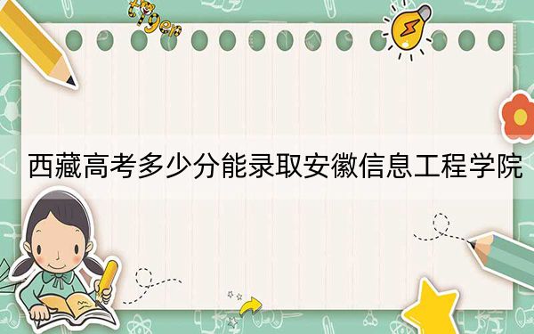 西藏高考多少分能录取安徽信息工程学院？2024年投档线分