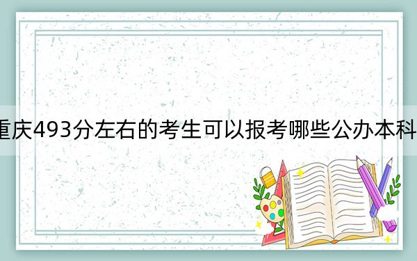 重庆493分左右的考生可以报考哪些公办本科大学？（供2025年考生参考）