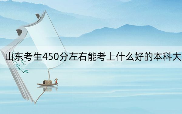 山东考生450分左右能考上什么好的本科大学？（附带近三年高校录取名单）