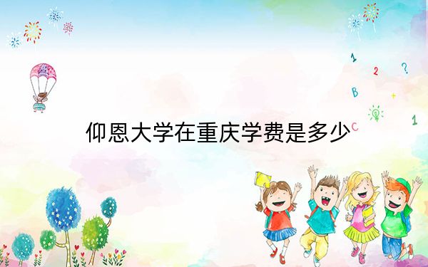 仰恩大学在重庆学费是多少？招生计划？录取分数线是多少？