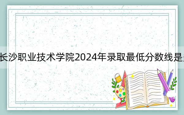 长沙职业技术学院2024年录取最低分数线是多少？贵州考生2025年参考
