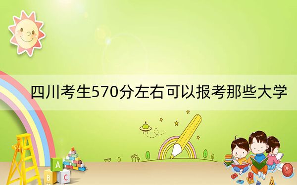 四川考生570分左右可以报考那些大学？ 2024年有22所录取最低分570的大学