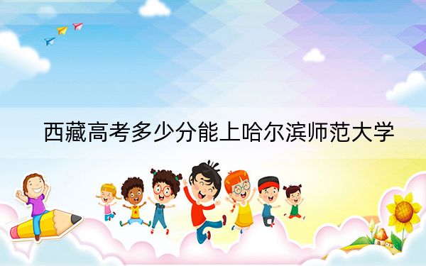 西藏高考多少分能上哈尔滨师范大学？附2022-2024年最低录取分数线
