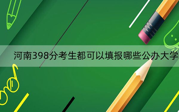 河南398分考生都可以填报哪些公办大学？（附带2022-2024年398录取大学名单）