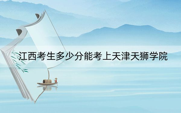 江西考生多少分能考上天津天狮学院？附2022-2024年最低录取分数线