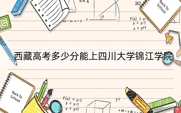 西藏高考多少分能上四川大学锦江学院？附2022-2024年最低录取分数线