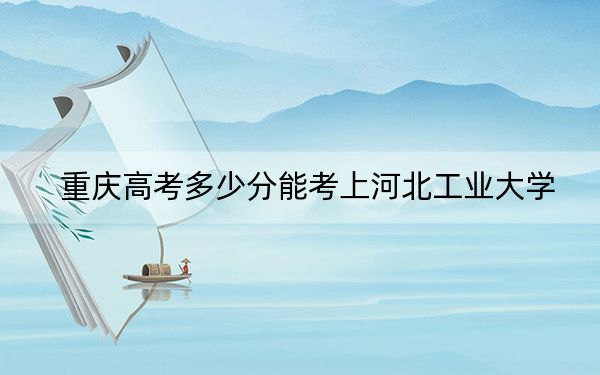 重庆高考多少分能考上河北工业大学？附2022-2024年最低录取分数线