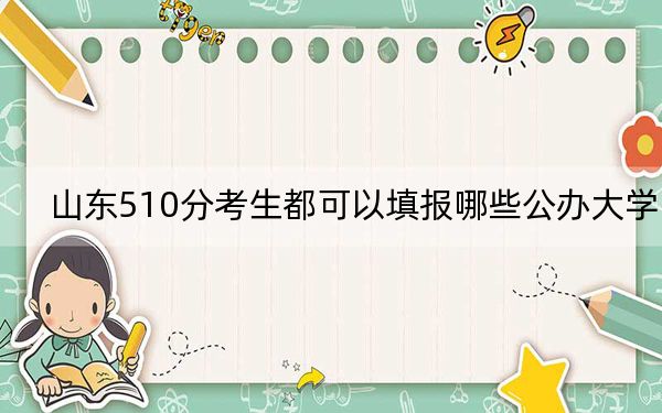 山东510分考生都可以填报哪些公办大学？（附带近三年510分大学录取名单）