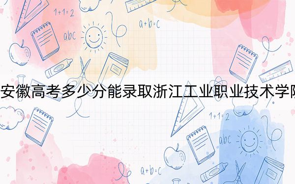 安徽高考多少分能录取浙江工业职业技术学院？附2022-2024年最低录取分数线