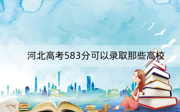 河北高考583分可以录取那些高校？ 2025年高考可以填报17所大学