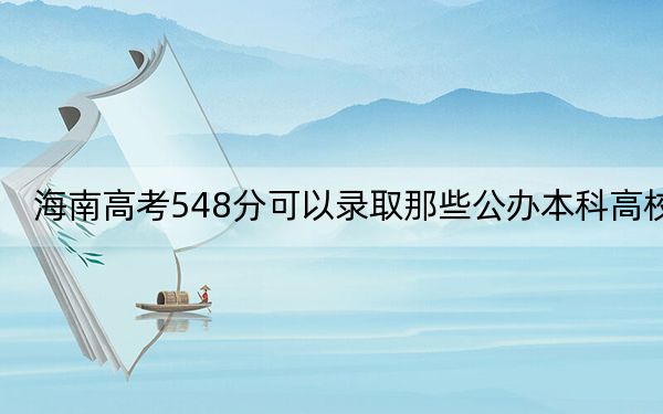 海南高考548分可以录取那些公办本科高校？（供2025届高三考生参考）