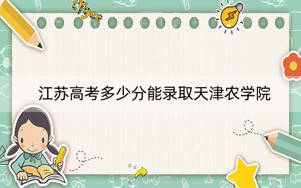 江苏高考多少分能录取天津农学院？附2022-2024年最低录取分数线