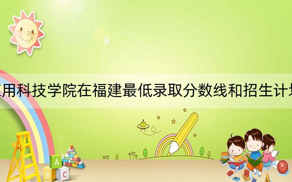 广州应用科技学院在福建最低录取分数线和招生计划公布!