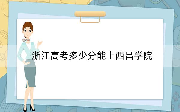 浙江高考多少分能上西昌学院？2024年综合投档线527分