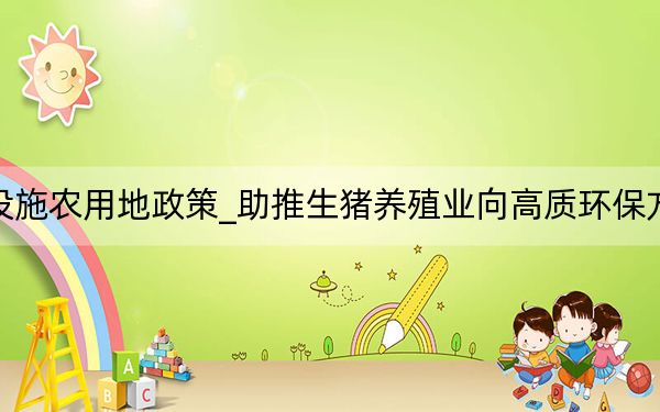 用好设施农用地政策_助推生猪养殖业向高质环保方向发展