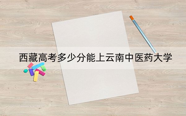 西藏高考多少分能上云南中医药大学？附2022-2024年最低录取分数线