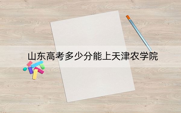 山东高考多少分能上天津农学院？2024年综合最低473分