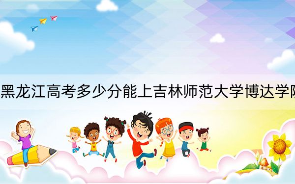 黑龙江高考多少分能上吉林师范大学博达学院？2024年历史类最低411分 物理类投档线362分