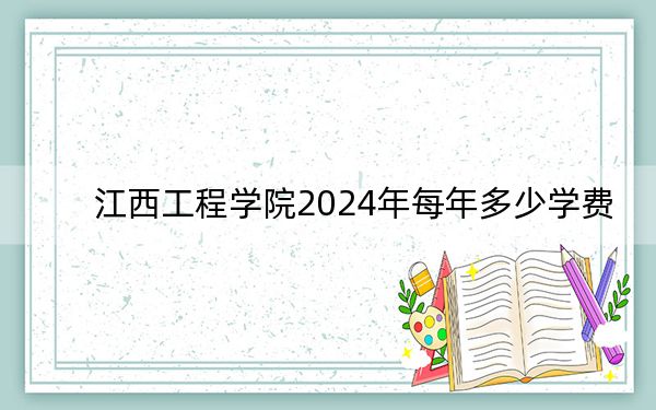 江西工程学院2024年每年多少学费?每年18000元(供陕西考生参考)