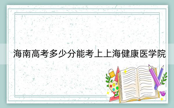 海南高考多少分能考上上海健康医学院？2024年最低录取分数线483分