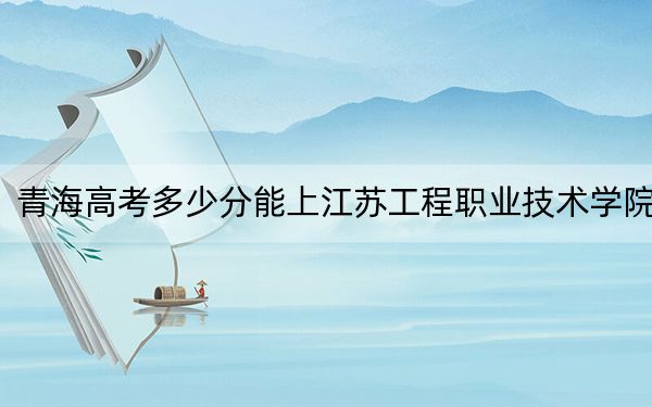 青海高考多少分能上江苏工程职业技术学院？附2022-2024年最低录取分数线