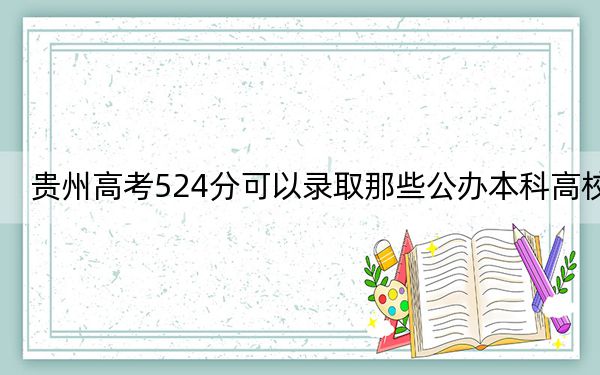 贵州高考524分可以录取那些公办本科高校？ 2024年一共23所大学录取