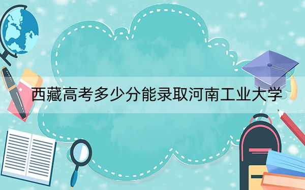 西藏高考多少分能录取河南工业大学？2024年最低分