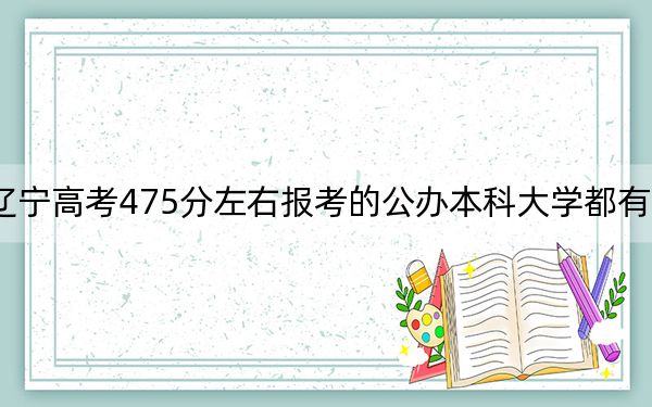 辽宁高考475分左右报考的公办本科大学都有哪些？（供2025年考生参考）