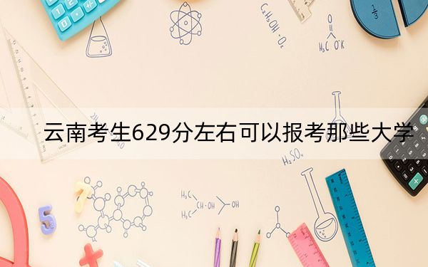 云南考生629分左右可以报考那些大学？（附带2022-2024年629左右高校名单）