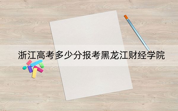 浙江高考多少分报考黑龙江财经学院？2024年综合投档线523分