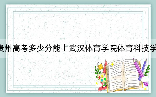 贵州高考多少分能上武汉体育学院体育科技学院？附2022-2024年最低录取分数线