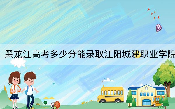 黑龙江高考多少分能录取江阳城建职业学院？2024年历史类355分 物理类198分