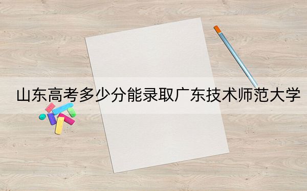 山东高考多少分能录取广东技术师范大学？附近三年最低院校投档线