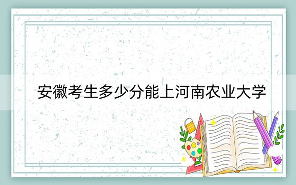 安徽考生多少分能上河南农业大学？附2022-2024年最低录取分数线