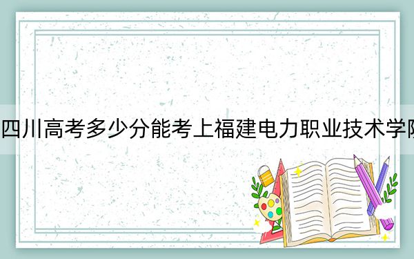 四川高考多少分能考上福建电力职业技术学院？附2022-2024年最低录取分数线